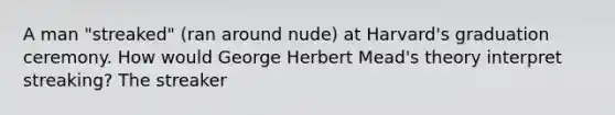 A man "streaked" (ran around nude) at Harvard's graduation ceremony. How would George Herbert Mead's theory interpret streaking? The streaker