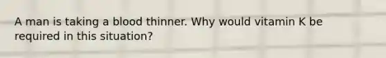 A man is taking a blood thinner. Why would vitamin K be required in this situation?