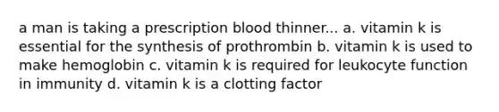 a man is taking a prescription blood thinner... a. vitamin k is essential for the synthesis of prothrombin b. vitamin k is used to make hemoglobin c. vitamin k is required for leukocyte function in immunity d. vitamin k is a clotting factor