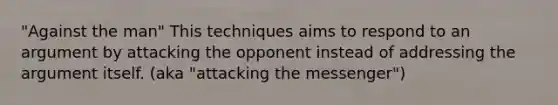 "Against the man" This techniques aims to respond to an argument by attacking the opponent instead of addressing the argument itself. (aka "attacking the messenger")