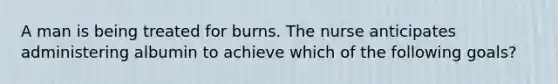 A man is being treated for burns. The nurse anticipates administering albumin to achieve which of the following goals?