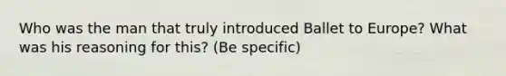 Who was the man that truly introduced Ballet to Europe? What was his reasoning for this? (Be specific)