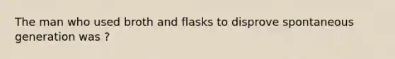 The man who used broth and flasks to disprove spontaneous generation was ?