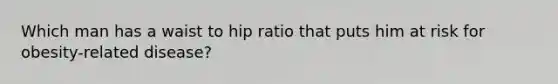 Which man has a waist to hip ratio that puts him at risk for obesity-related disease?