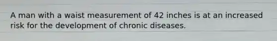 A man with a waist measurement of 42 inches is at an increased risk for the development of chronic diseases.