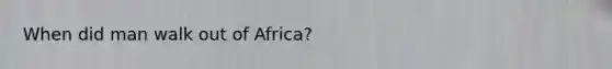 When did man walk out of Africa?