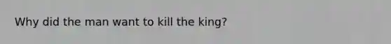 Why did the man want to kill the king?