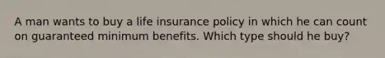 A man wants to buy a life insurance policy in which he can count on guaranteed minimum benefits. Which type should he buy?