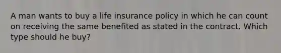 A man wants to buy a life insurance policy in which he can count on receiving the same benefited as stated in the contract. Which type should he buy?