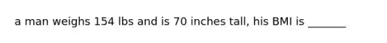 a man weighs 154 lbs and is 70 inches tall, his BMI is _______