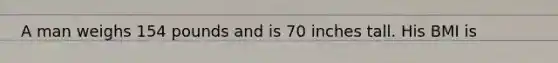 A man weighs 154 pounds and is 70 inches tall. His BMI is