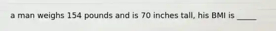 a man weighs 154 pounds and is 70 inches tall, his BMI is _____