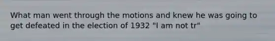 What man went through the motions and knew he was going to get defeated in the election of 1932 "I am not tr"