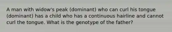 A man with widow's peak (dominant) who can curl his tongue (dominant) has a child who has a continuous hairline and cannot curl the tongue. What is the genotype of the father?