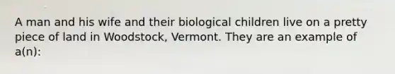 A man and his wife and their biological children live on a pretty piece of land in Woodstock, Vermont. They are an example of a(n):