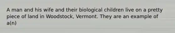 A man and his wife and their biological children live on a pretty piece of land in Woodstock, Vermont. They are an example of a(n)