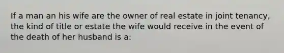 If a man an his wife are the owner of real estate in joint tenancy, the kind of title or estate the wife would receive in the event of the death of her husband is a: