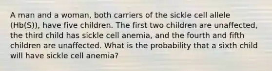 A man and a woman, both carriers of the sickle cell allele (Hb(S)), have five children. The first two children are unaffected, the third child has sickle cell anemia, and the fourth and fifth children are unaffected. What is the probability that a sixth child will have sickle cell anemia?