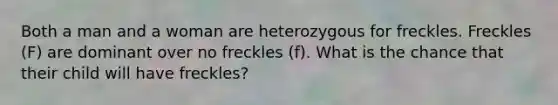 Both a man and a woman are heterozygous for freckles. Freckles (F) are dominant over no freckles (f). What is the chance that their child will have freckles?