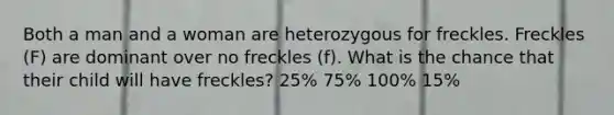 Both a man and a woman are heterozygous for freckles. Freckles (F) are dominant over no freckles (f). What is the chance that their child will have freckles? 25% 75% 100% 15%