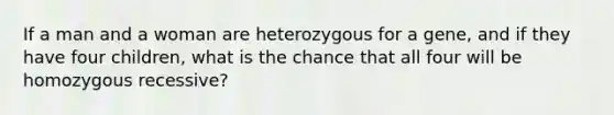 If a man and a woman are heterozygous for a gene, and if they have four children, what is the chance that all four will be homozygous recessive?