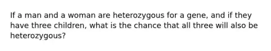 If a man and a woman are heterozygous for a gene, and if they have three children, what is the chance that all three will also be heterozygous?