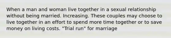 When a man and woman live together in a sexual relationship without being married. Increasing. These couples may choose to live together in an effort to spend more time together or to save money on living costs. "Trial run" for marriage