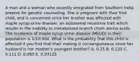 A man and a woman who recently emigrated from Southern India present for genetic counseling. She is pregnant with their first child, and is concerned since her brother was affected with maple syrup urine disease, an autosomal recessive trait which results in the inability to metabolized branch chain amino acids. The incidence of maple syrup urine disease (MSUD) in their population is 1/10,000. What is the probability that this child is affected if you find that their mating is consanguineous since her husband is her mother's youngest brother? A. 0.25 B. 0.125 C. 0.111 D. 0.083 E. 0.03125