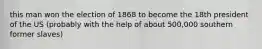 this man won the election of 1868 to become the 18th president of the US (probably with the help of about 500,000 southern former slaves)