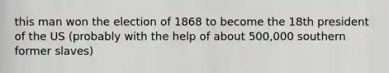 this man won the election of 1868 to become the 18th president of the US (probably with the help of about 500,000 southern former slaves)