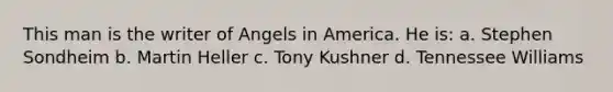 This man is the writer of Angels in America. He is: a. Stephen Sondheim b. Martin Heller c. Tony Kushner d. Tennessee Williams