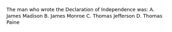 The man who wrote the Declaration of Independence was: A. James Madison B. James Monroe C. Thomas Jefferson D. Thomas Paine