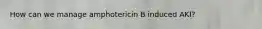 How can we manage amphotericin B induced AKI?
