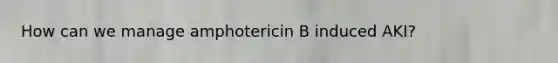 How can we manage amphotericin B induced AKI?
