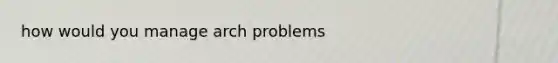 how would you manage arch problems