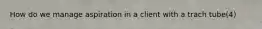 How do we manage aspiration in a client with a trach tube(4)
