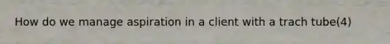 How do we manage aspiration in a client with a trach tube(4)
