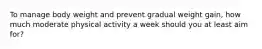 To manage body weight and prevent gradual weight gain, how much moderate physical activity a week should you at least aim for?