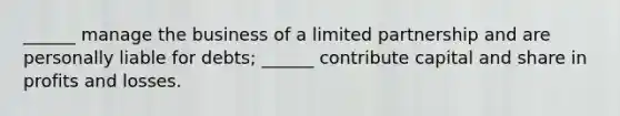 ______ manage the business of a limited partnership and are personally liable for debts; ______ contribute capital and share in profits and losses.