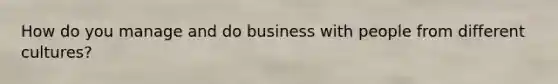 How do you manage and do business with people from different cultures?