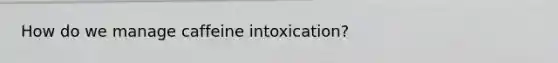 How do we manage caffeine intoxication?
