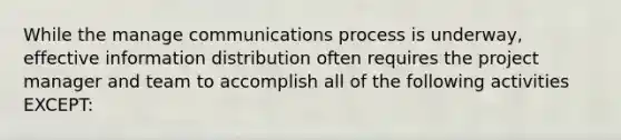 While the manage communications process is underway, effective information distribution often requires the project manager and team to accomplish all of the following activities EXCEPT: