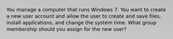 You manage a computer that runs Windows 7. You want to create a new user account and allow the user to create and save files, install applications, and change the system time. What group membership should you assign for the new user?