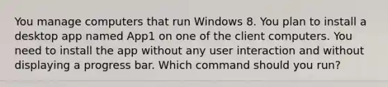 You manage computers that run Windows 8. You plan to install a desktop app named App1 on one of the client computers. You need to install the app without any user interaction and without displaying a progress bar. Which command should you run?