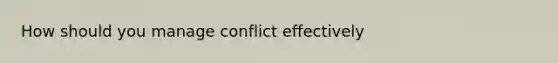 How should you manage conflict effectively