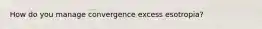 How do you manage convergence excess esotropia?