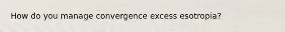 How do you manage convergence excess esotropia?