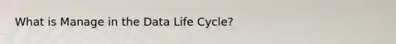 What is Manage in the Data Life Cycle?
