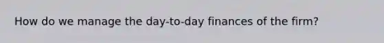 How do we manage the day-to-day finances of the firm?
