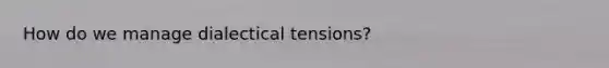 How do we manage dialectical tensions?